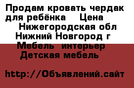 Продам кровать-чердак для ребёнка  › Цена ­ 4 500 - Нижегородская обл., Нижний Новгород г. Мебель, интерьер » Детская мебель   